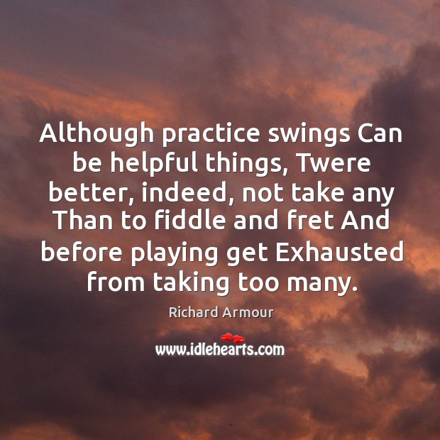 Although practice swings Can be helpful things, Twere better, indeed, not take Richard Armour Picture Quote