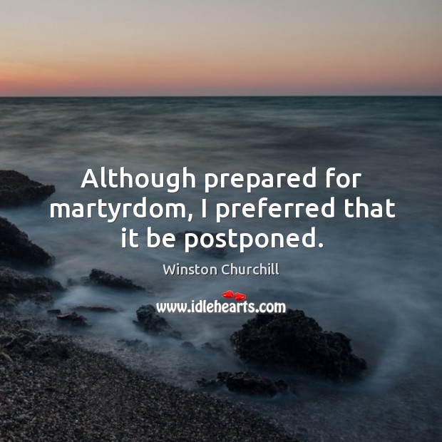 Although prepared for martyrdom, I preferred that it be postponed. Winston Churchill Picture Quote