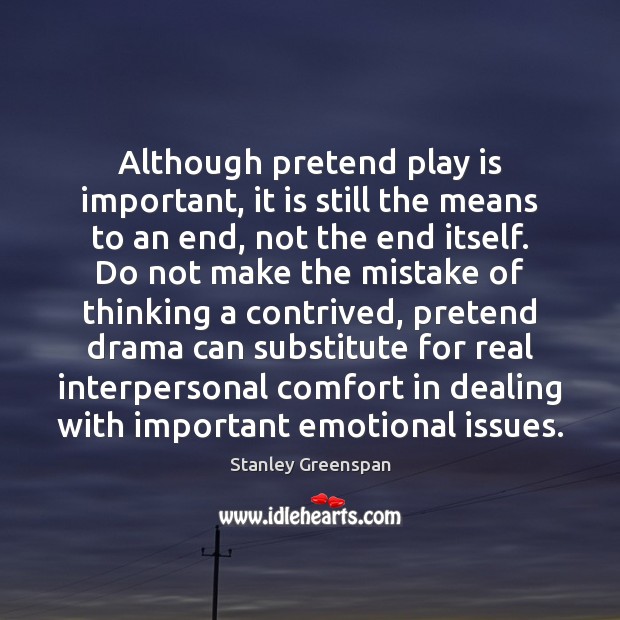 Although pretend play is important, it is still the means to an Pretend Quotes Image