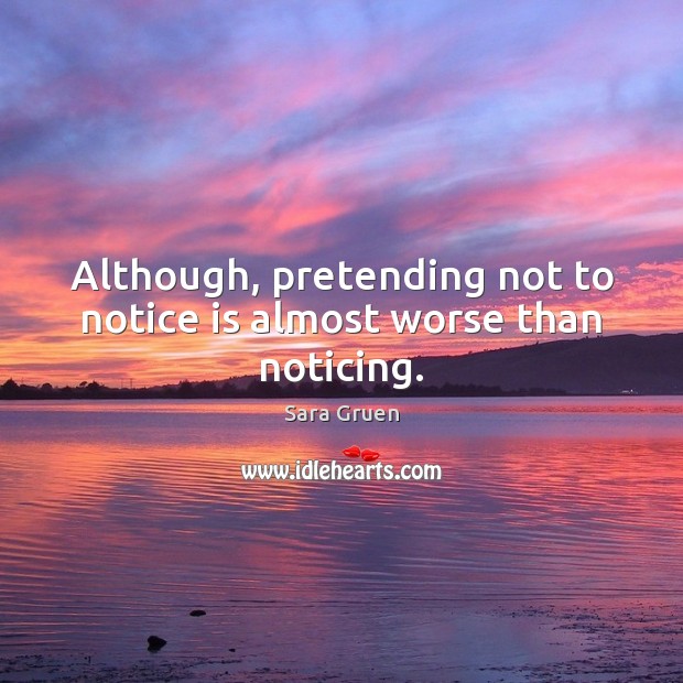 Although, pretending not to notice is almost worse than noticing. Sara Gruen Picture Quote