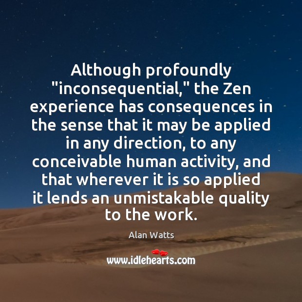 Although profoundly “inconsequential,” the Zen experience has consequences in the sense that Alan Watts Picture Quote