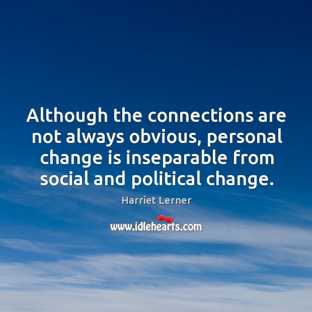 Although the connections are not always obvious, personal change is inseparable from social and political change. Harriet Lerner Picture Quote