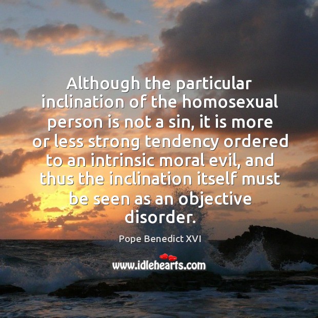 Although the particular inclination of the homosexual person is not a sin, it is more or less Pope Benedict XVI Picture Quote