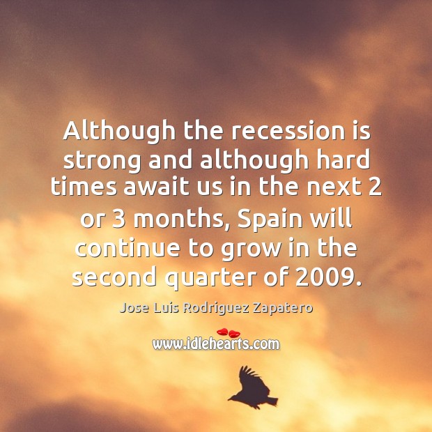 Although the recession is strong and although hard times await us in Jose Luis Rodriguez Zapatero Picture Quote