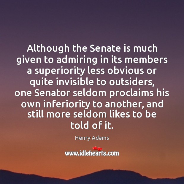Although the Senate is much given to admiring in its members a Henry Adams Picture Quote
