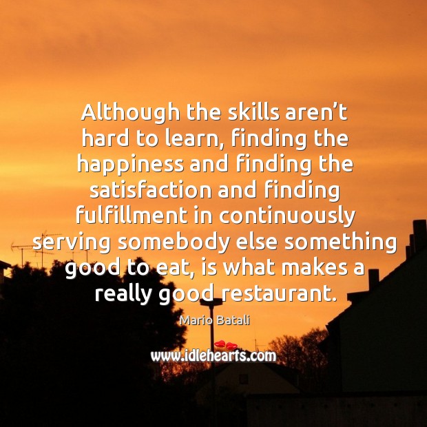 Although the skills aren’t hard to learn, finding the happiness and finding the satisfaction Mario Batali Picture Quote