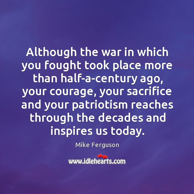 Although the war in which you fought took place more than half-a-century ago, your courage Mike Ferguson Picture Quote