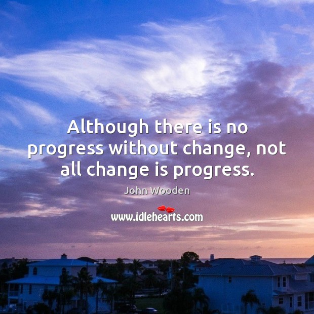Although there is no progress without change, not all change is progress. John Wooden Picture Quote