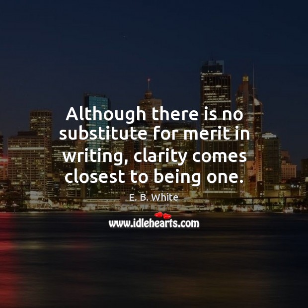 Although there is no substitute for merit in writing, clarity comes closest to being one. E. B. White Picture Quote