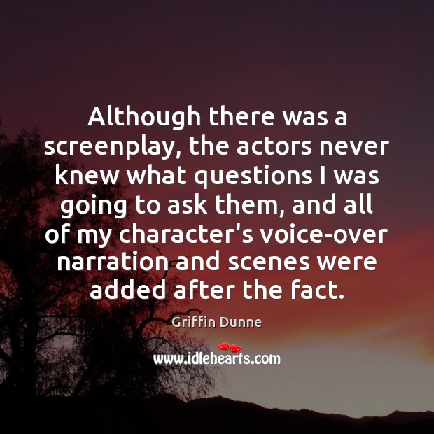 Although there was a screenplay, the actors never knew what questions I Griffin Dunne Picture Quote