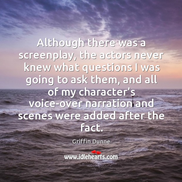 Although there was a screenplay, the actors never knew what questions I was going to ask them Griffin Dunne Picture Quote