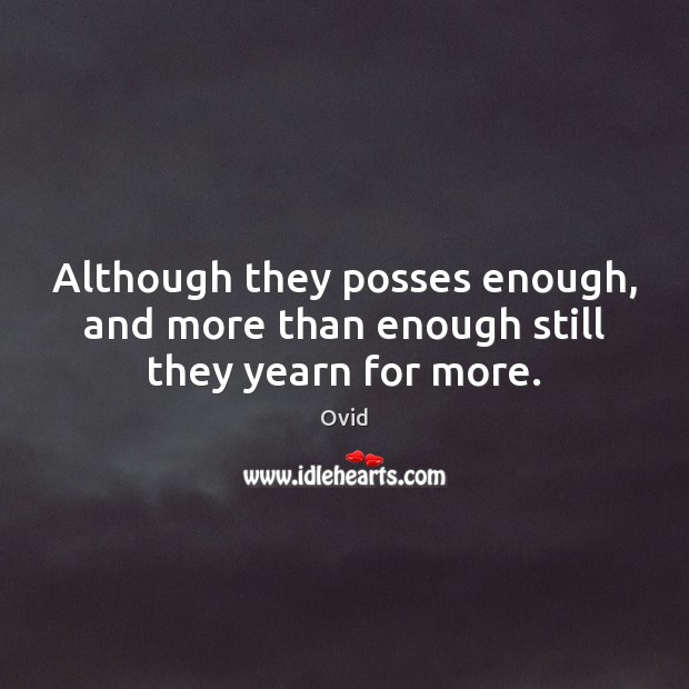 Although they posses enough, and more than enough still they yearn for more. Ovid Picture Quote