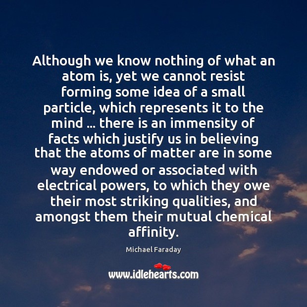 Although we know nothing of what an atom is, yet we cannot Michael Faraday Picture Quote