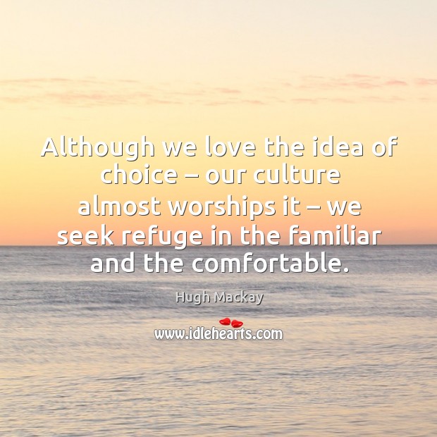 Although we love the idea of choice – our culture almost worships it – we seek refuge in the familiar and the comfortable. Hugh Mackay Picture Quote
