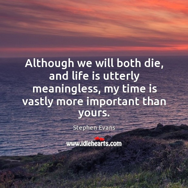 Although we will both die, and life is utterly meaningless, my time is vastly more important than yours. Stephen Evans Picture Quote
