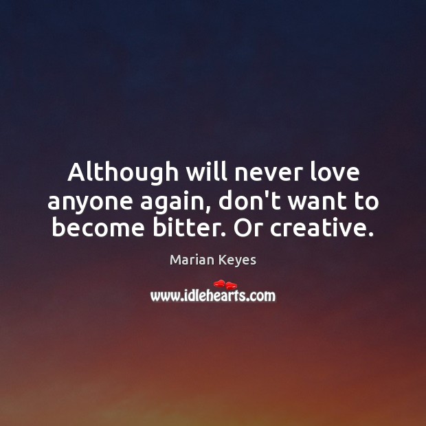 Although will never love anyone again, don’t want to become bitter. Or creative. Image