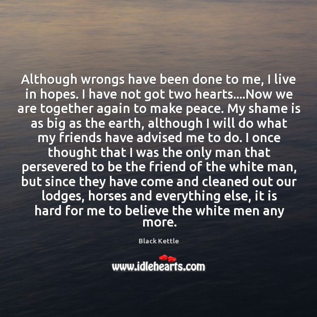 Although wrongs have been done to me, I live in hopes. I Black Kettle Picture Quote