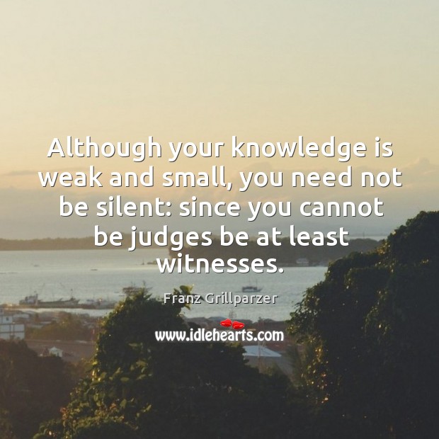 Although your knowledge is weak and small, you need not be silent: Franz Grillparzer Picture Quote