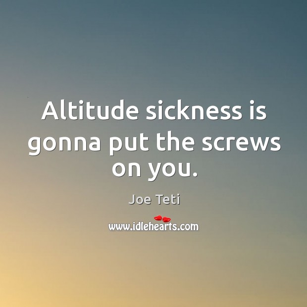 Altitude sickness is gonna put the screws on you. Image