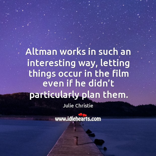 Altman works in such an interesting way, letting things occur in the film even if he didn’t particularly plan them. Julie Christie Picture Quote