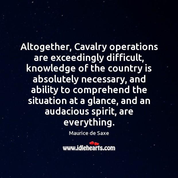 Altogether, Cavalry operations are exceedingly difficult, knowledge of the country is absolutely Maurice de Saxe Picture Quote