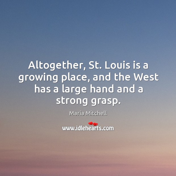 Altogether, st. Louis is a growing place, and the west has a large hand and a strong grasp. Maria Mitchell Picture Quote