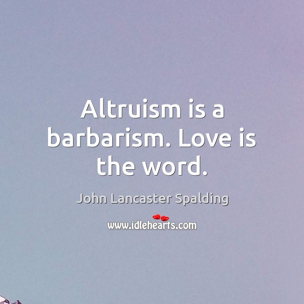 Altruism is a barbarism. Love is the word. Image