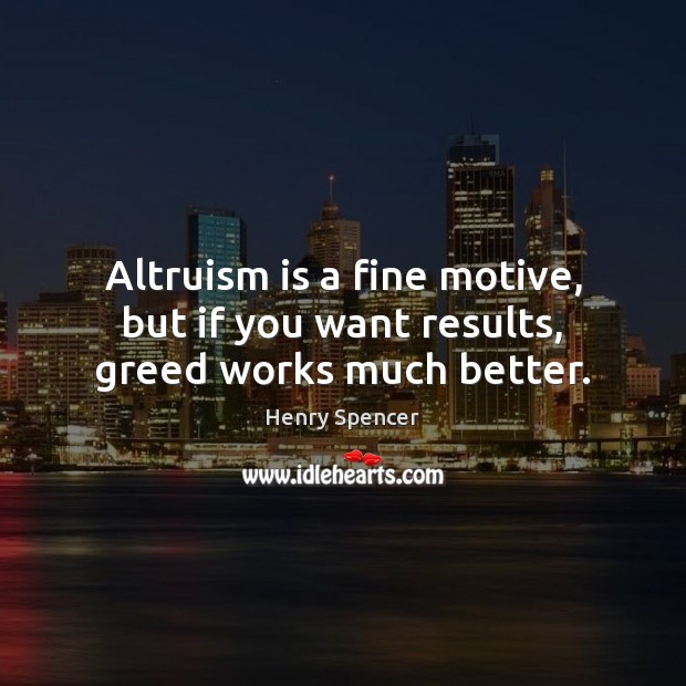 Altruism is a fine motive, but if you want results, greed works much better. Henry Spencer Picture Quote