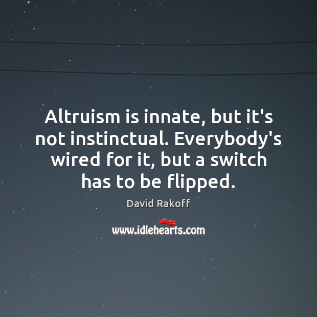 Altruism is innate, but it’s not instinctual. Everybody’s wired for it, but 