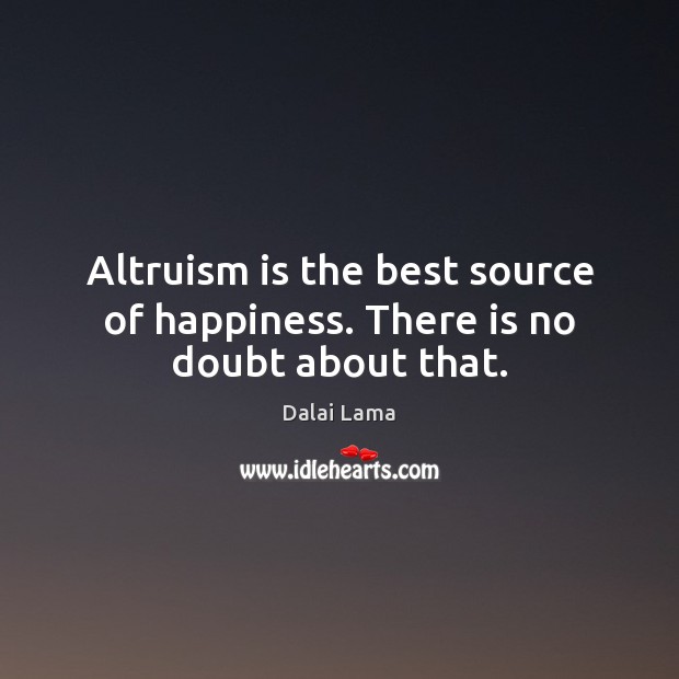 Altruism is the best source of happiness. There is no doubt about that. Image