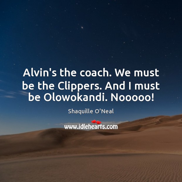 Alvin’s the coach. We must be the Clippers. And I must be Olowokandi. Nooooo! Shaquille O’Neal Picture Quote
