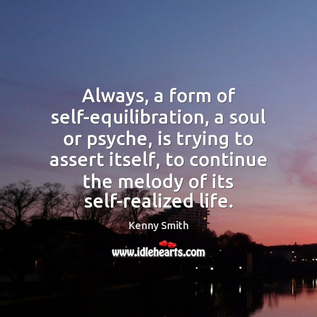 Always, a form of self-equilibration, a soul or psyche, is trying to Kenny Smith Picture Quote
