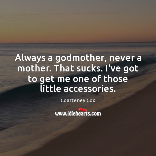 Always a Godmother, never a mother. That sucks. I’ve got to get Courteney Cox Picture Quote