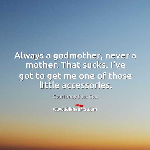 Always a Godmother, never a mother. That sucks. I’ve got to get me one of those little accessories. Courteney Bass Cox Picture Quote