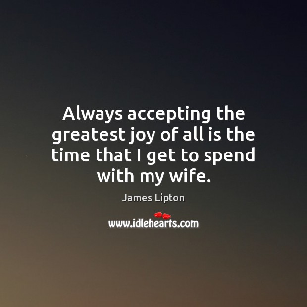 Always accepting the greatest joy of all is the time that I get to spend with my wife. James Lipton Picture Quote