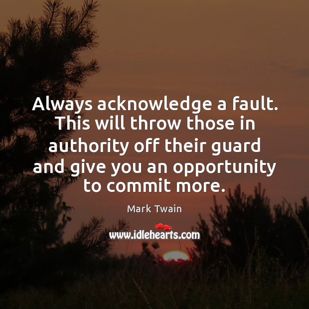 Always acknowledge a fault. This will throw those in authority off their Mark Twain Picture Quote