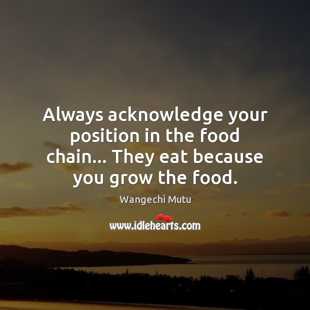 Always acknowledge your position in the food chain… They eat because you grow the food. Wangechi Mutu Picture Quote