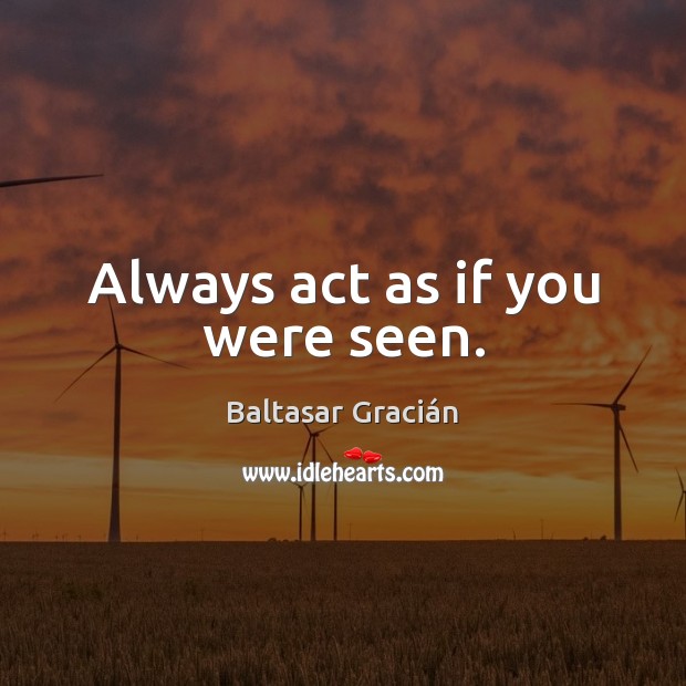 Always act as if you were seen. Baltasar Gracián Picture Quote