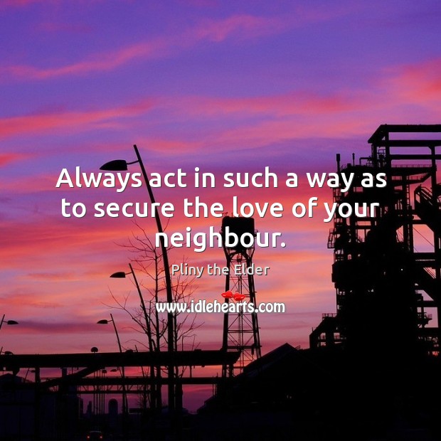 Always act in such a way as to secure the love of your neighbour. Pliny the Elder Picture Quote