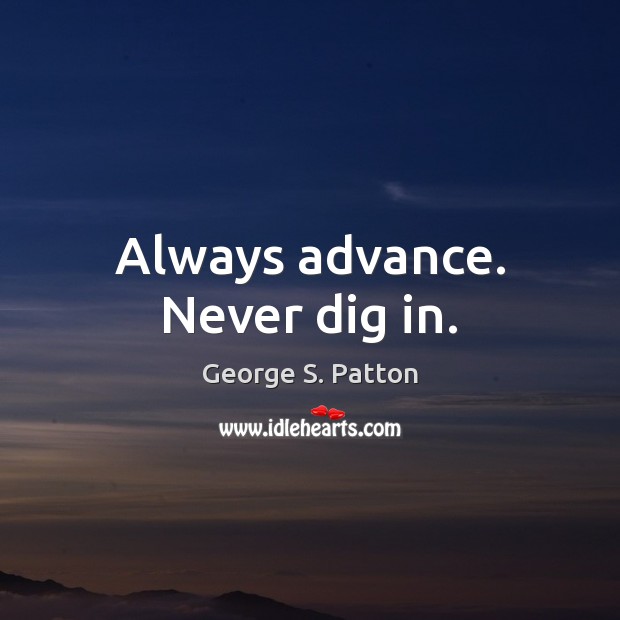 Always advance. Never dig in. George S. Patton Picture Quote