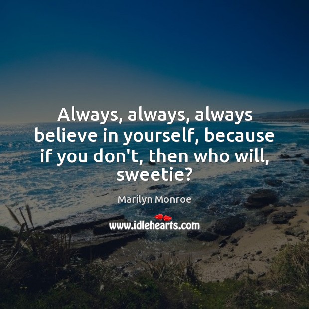 Always, always, always believe in yourself, because if you don’t, then who will, sweetie? 