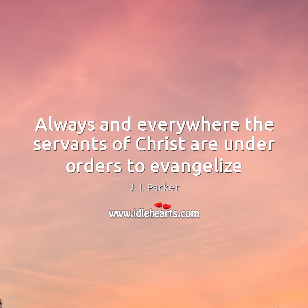 Always and everywhere the servants of Christ are under orders to evangelize J. I. Packer Picture Quote
