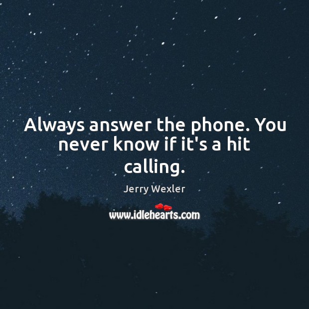 Always answer the phone. You never know if it’s a hit calling. 