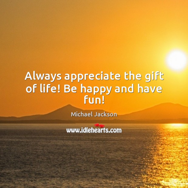 Always appreciate the gift of life! Be happy and have fun! Michael Jackson Picture Quote