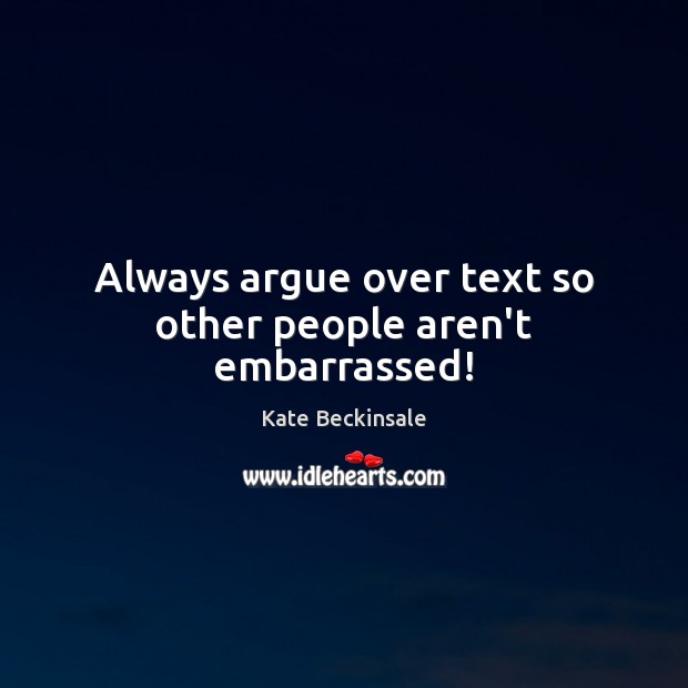 Always argue over text so other people aren’t embarrassed! Kate Beckinsale Picture Quote