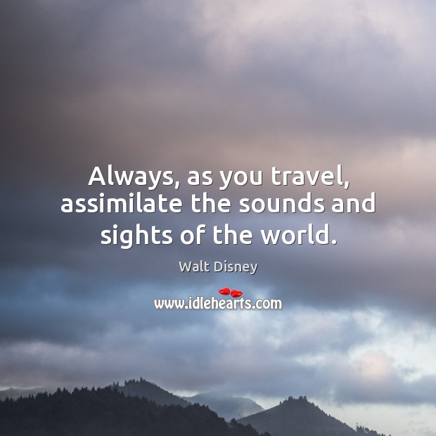 Always, as you travel, assimilate the sounds and sights of the world. Image
