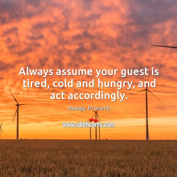 Always assume your guest is tired, cold and hungry, and act accordingly. Navajo Proverbs Image