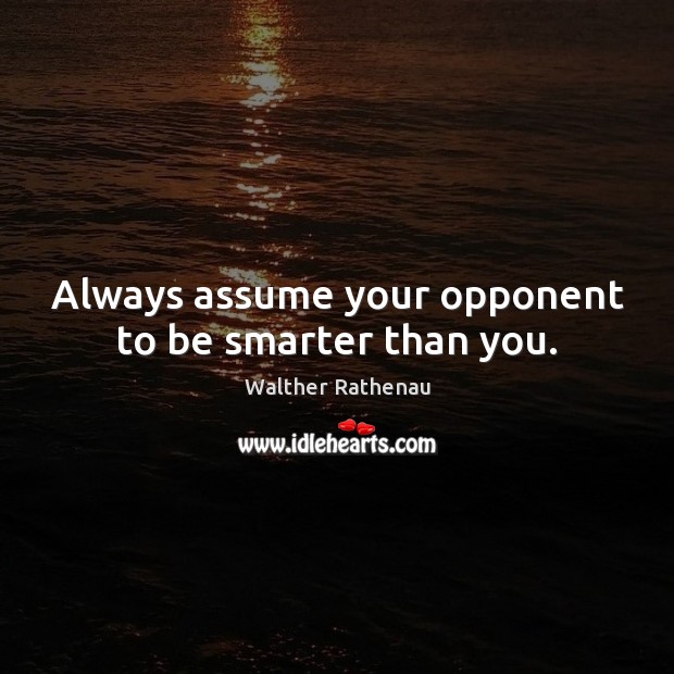 Always assume your opponent to be smarter than you. Walther Rathenau Picture Quote