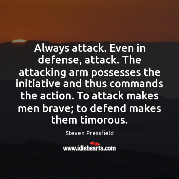 Always attack. Even in defense, attack. The attacking arm possesses the initiative Steven Pressfield Picture Quote