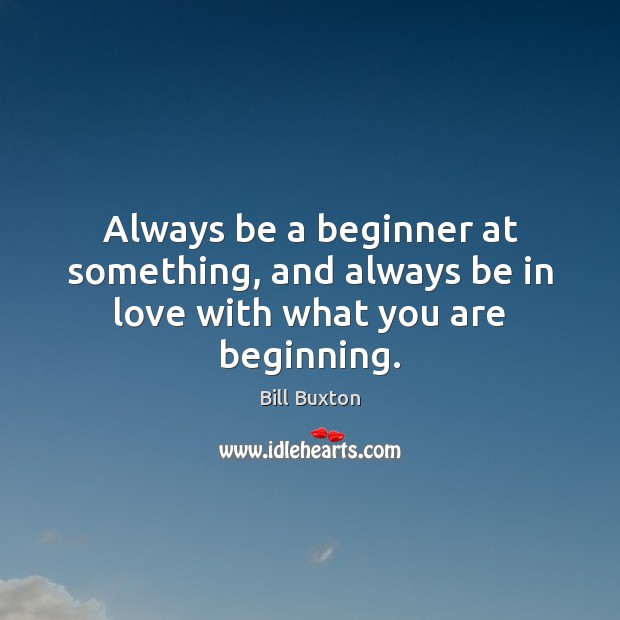 Always be a beginner at something, and always be in love with what you are beginning. Bill Buxton Picture Quote